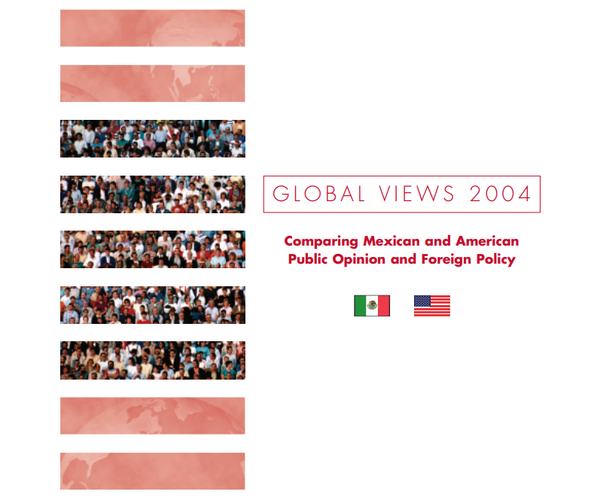GLOBAL VIEWS 2004: COMPARING MEXICAN AND AMERICAN PUBLIC OPINION AND FOREIGN POLICY