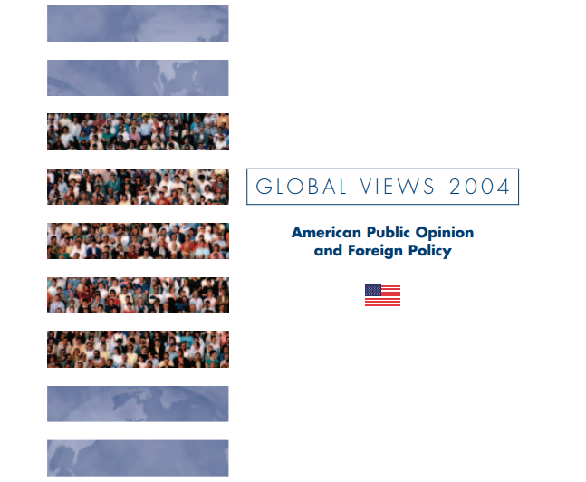 GLOBAL VIEWS 2004: AMERICAN PUBLIC OPINION AND FOREIGN POLICY