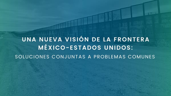 UNA NUEVA VISIÓN DE LA FRONTERA MÉXICO-ESTADOS UNIDOS: SOLUCIONES CONJUNTAS A PROBLEMAS COMUNES